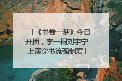 《书卷一梦》今日开播，李一桐刘宇宁上演穿书流强制爱