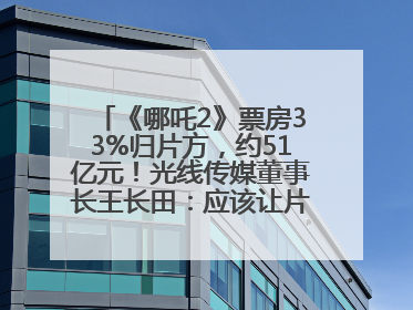 《哪吒2》票房33%归片方，约51亿元！光线传媒董事长王长田：应该让片方得到更多