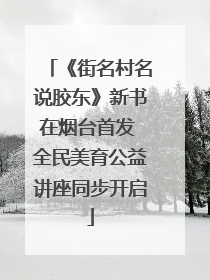 《街名村名说胶东》新书在烟台首发 全民美育公益讲座同步开启