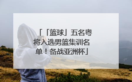 「篮球」五名粤将入选男篮集训名单！备战亚洲杯
