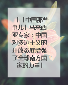「中国那些事儿」马来西亚专家：中国对多边主义的开放态度增强了全球南方国家的力量