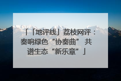 「地评线」荔枝网评：奏响绿色“协奏曲” 共谱生态“新乐章”