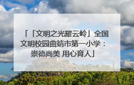 「文明之光耀云岭」全国文明校园曲靖市第一小学：崇德尚美 用心育人