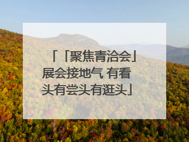 「聚焦青洽会」展会接地气 有看头有尝头有逛头