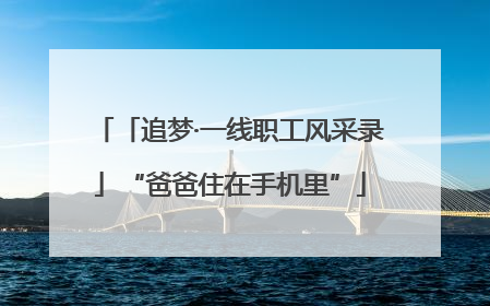 「追梦·一线职工风采录」“爸爸住在手机里”