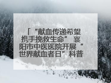 “献血传递希望 携手挽救生命” 襄阳市中医医院开展“世界献血者日”科普宣传活动