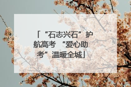 “石志兴石”护航高考 “爱心助考”温暖全城