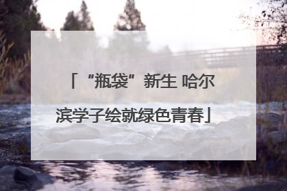 “瓶袋”新生 哈尔滨学子绘就绿色青春