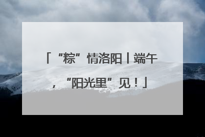 “粽”情洛阳丨端午，“阳光里”见！