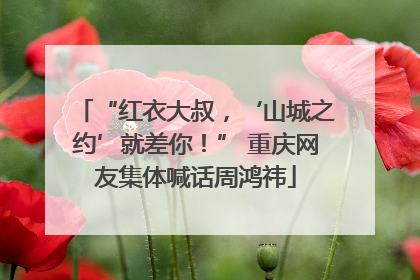 “红衣大叔，‘山城之约’就差你！” 重庆网友集体喊话周鸿祎
