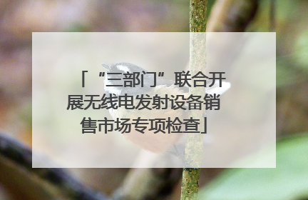 “三部门”联合开展无线电发射设备销售市场专项检查