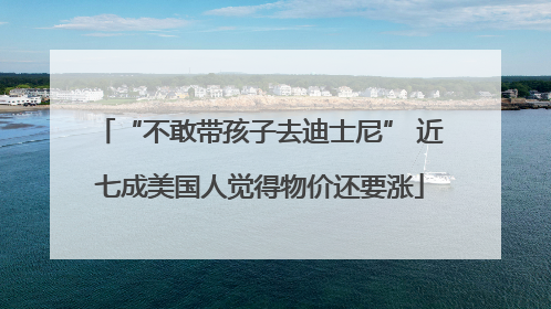 “不敢带孩子去迪士尼” 近七成美国人觉得物价还要涨