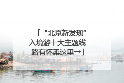 “北京新发现”入境游十大主题线路有怀柔这里→