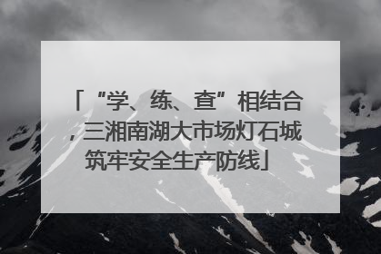 “学、练、查”相结合，三湘南湖大市场灯石城筑牢安全生产防线
