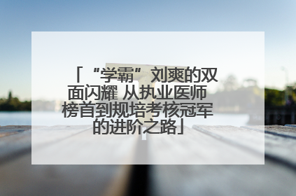 “学霸”刘爽的双面闪耀 从执业医师榜首到规培考核冠军的进阶之路