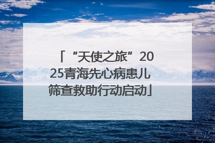 “天使之旅”2025青海先心病患儿筛查救助行动启动