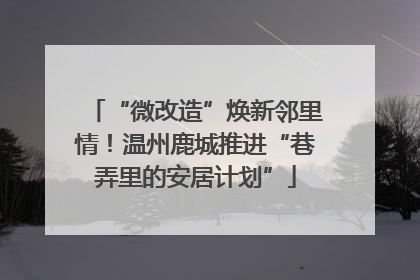 “微改造”焕新邻里情！温州鹿城推进“巷弄里的安居计划”