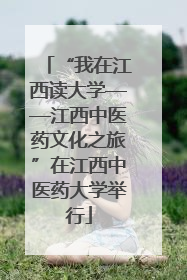 “我在江西读大学——江西中医药文化之旅”在江西中医药大学举行