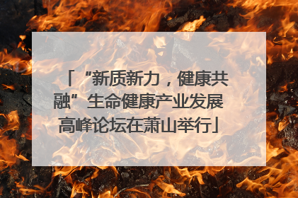 “新质新力，健康共融”生命健康产业发展高峰论坛在萧山举行