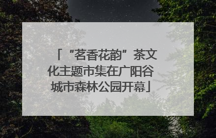 “茗香花韵”茶文化主题市集在广阳谷城市森林公园开幕