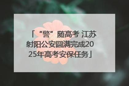 “警”随高考 江苏射阳公安圆满完成2025年高考安保任务