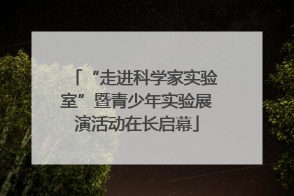 “走进科学家实验室”暨青少年实验展演活动在长启幕