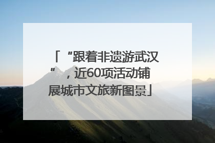 “跟着非遗游武汉”，近60项活动铺展城市文旅新图景