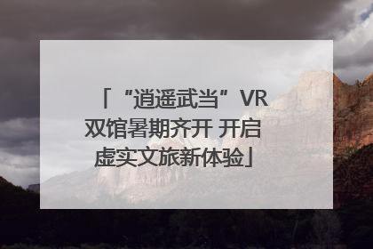 “逍遥武当”VR双馆暑期齐开 开启虚实文旅新体验