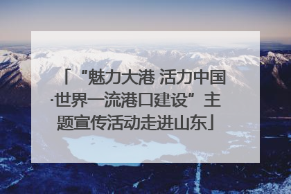“魅力大港 活力中国·世界一流港口建设”主题宣传活动走进山东