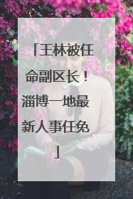 王林被任命副区长！淄博一地最新人事任免