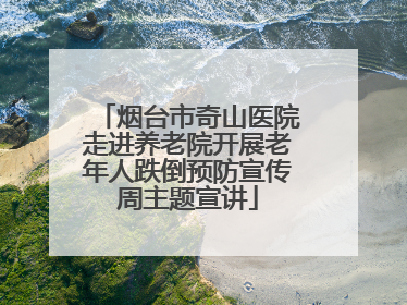 烟台市奇山医院走进养老院开展老年人跌倒预防宣传周主题宣讲