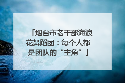 烟台市老干部海浪花舞蹈团：每个人都是团队的“主角”