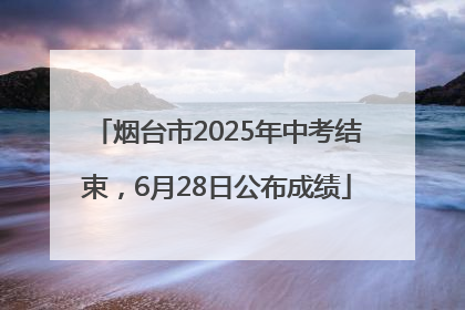 烟台市2025年中考结束，6月28日公布成绩