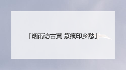烟雨访古黄 篆痕印乡愁