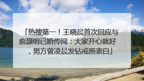 热搜第一！王晓晨首次回应与俞灏明已婚传闻：大家开心就好，男方曾凌晨发钻戒照表白