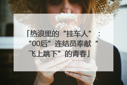 热浪里的“挂车人”：“00后”连结员奉献“飞上跳下”的青春