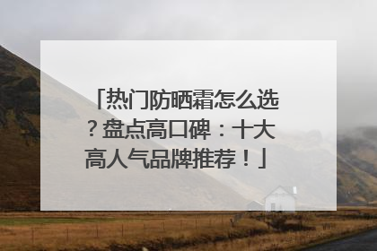 热门防晒霜怎么选？盘点高口碑：十大高人气品牌推荐！