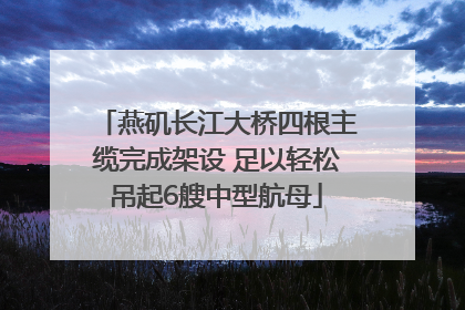 燕矶长江大桥四根主缆完成架设 足以轻松吊起6艘中型航母