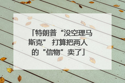 特朗普“没空理马斯克” 打算把两人的“信物”卖了