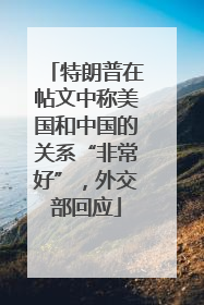 特朗普在帖文中称美国和中国的关系“非常好”，外交部回应