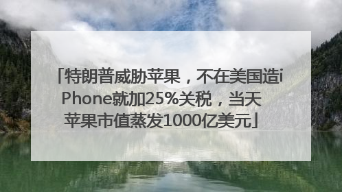 特朗普威胁苹果，不在美国造iPhone就加25%关税，当天苹果市值蒸发1000亿美元