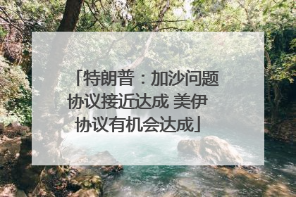 特朗普：加沙问题协议接近达成 美伊协议有机会达成