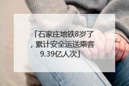 石家庄地铁8岁了，累计安全运送乘客9.39亿人次