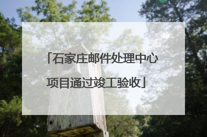 石家庄邮件处理中心项目通过竣工验收