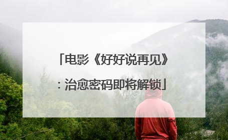 电影《好好说再见》：治愈密码即将解锁