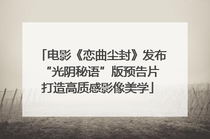 电影《恋曲尘封》发布“光阴秘语”版预告片 打造高质感影像美学