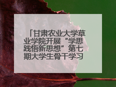 甘肃农业大学草业学院开展“学思践悟新思想”第七期大学生骨干学习班主题实践活动