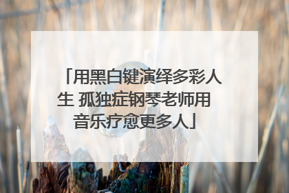 用黑白键演绎多彩人生 孤独症钢琴老师用音乐疗愈更多人