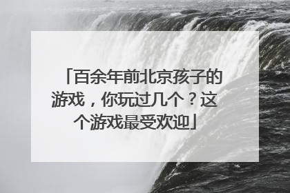 百余年前北京孩子的游戏，你玩过几个？这个游戏最受欢迎