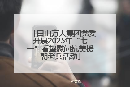 白山方大集团党委开展2025年“七一”看望慰问抗美援朝老兵活动